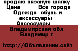 продаю вязаную шапку › Цена ­ 600 - Все города Одежда, обувь и аксессуары » Аксессуары   . Владимирская обл.,Владимир г.